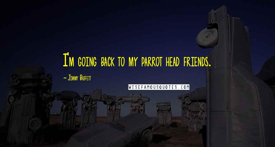 Jimmy Buffett Quotes: I'm going back to my parrot head friends.