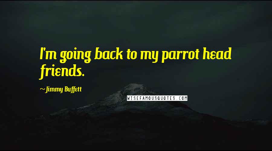Jimmy Buffett Quotes: I'm going back to my parrot head friends.