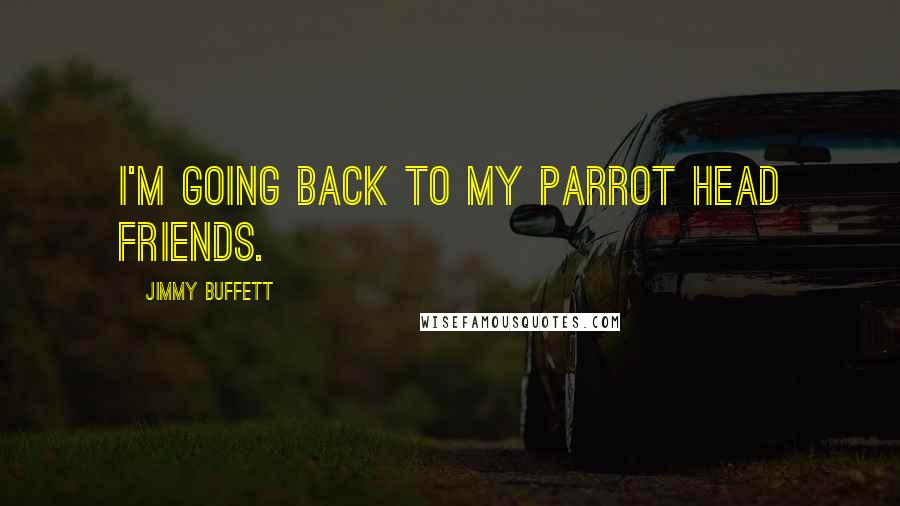 Jimmy Buffett Quotes: I'm going back to my parrot head friends.