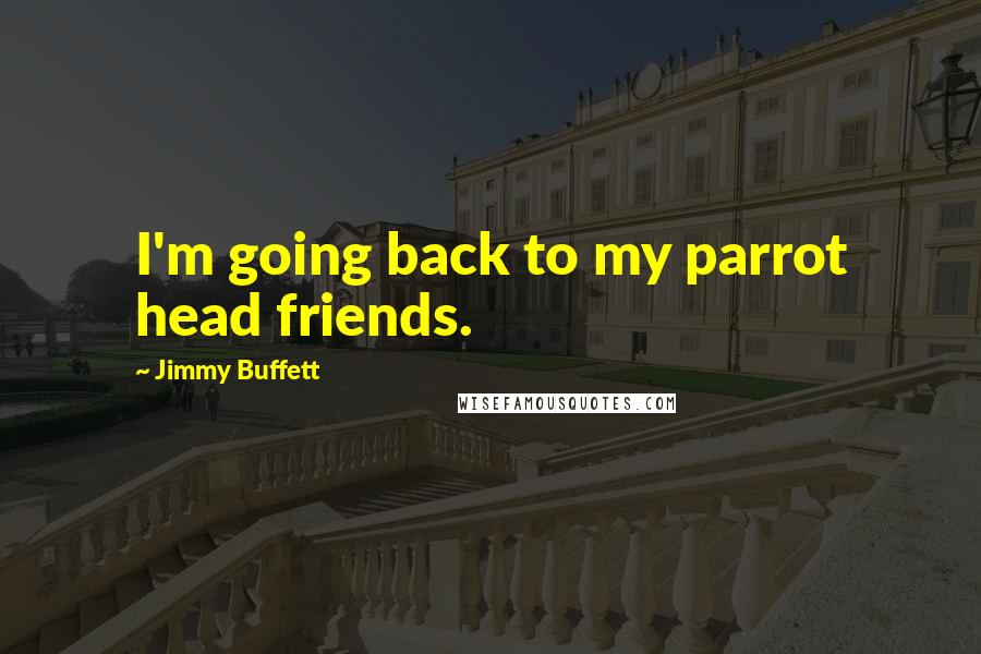 Jimmy Buffett Quotes: I'm going back to my parrot head friends.