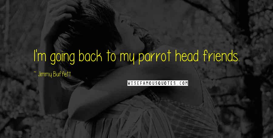 Jimmy Buffett Quotes: I'm going back to my parrot head friends.