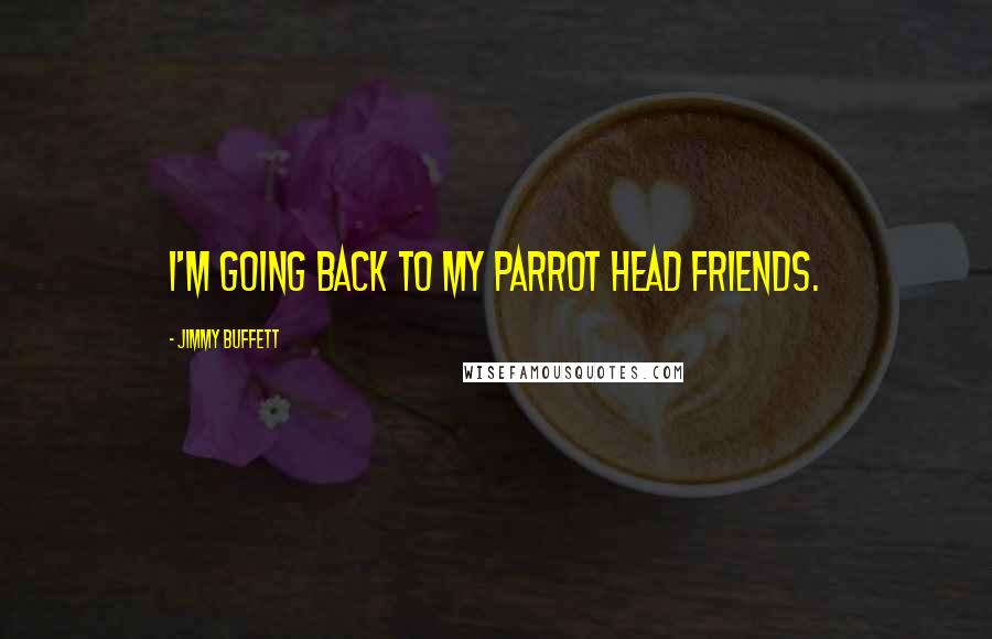 Jimmy Buffett Quotes: I'm going back to my parrot head friends.