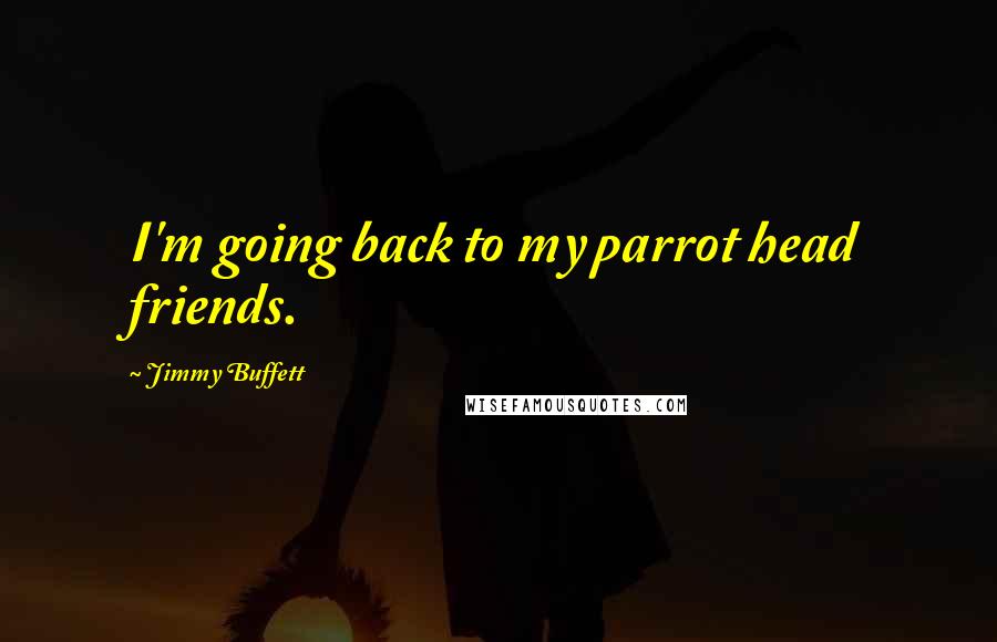 Jimmy Buffett Quotes: I'm going back to my parrot head friends.