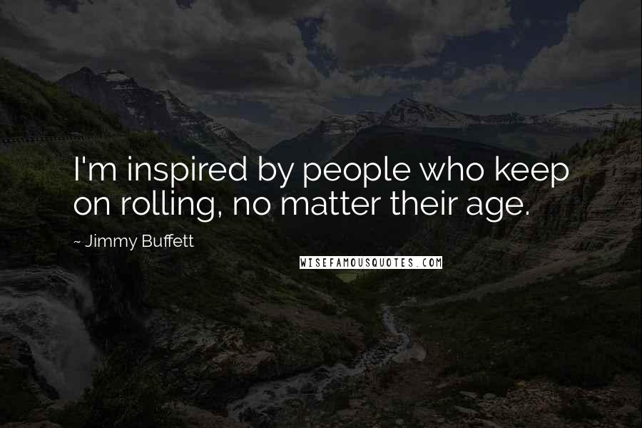 Jimmy Buffett Quotes: I'm inspired by people who keep on rolling, no matter their age.