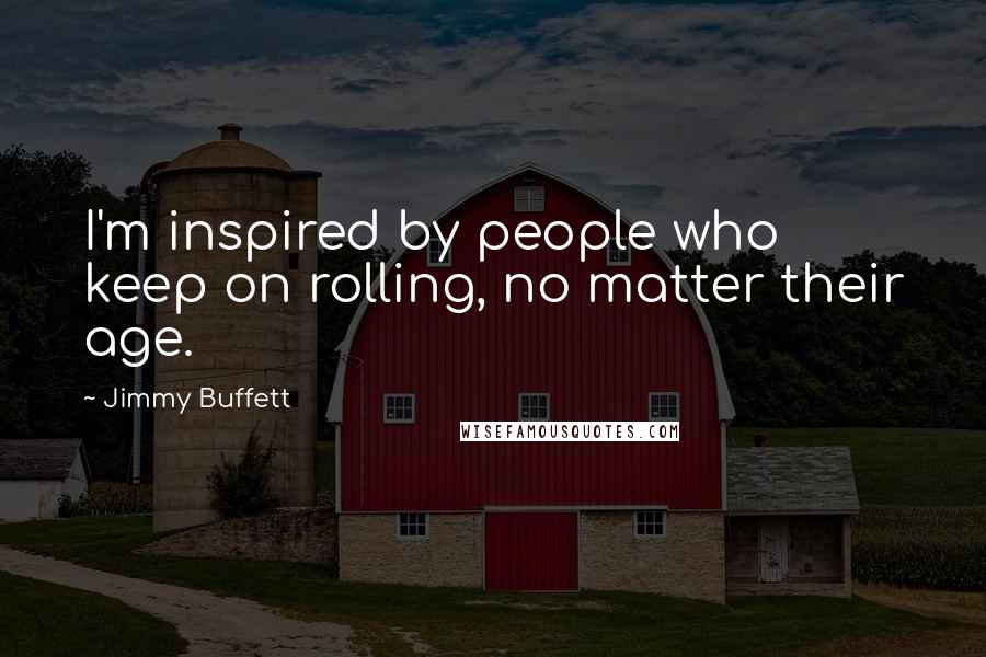 Jimmy Buffett Quotes: I'm inspired by people who keep on rolling, no matter their age.
