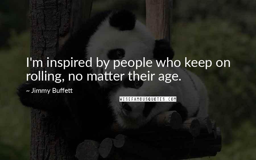 Jimmy Buffett Quotes: I'm inspired by people who keep on rolling, no matter their age.