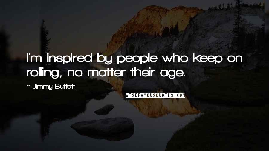 Jimmy Buffett Quotes: I'm inspired by people who keep on rolling, no matter their age.