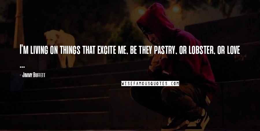 Jimmy Buffett Quotes: I'm living on things that excite me, be they pastry, or lobster, or love ...