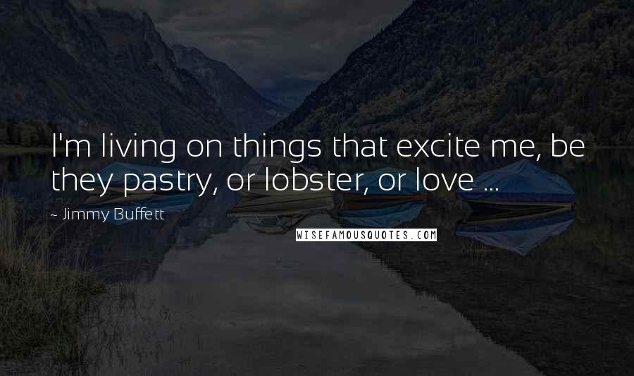 Jimmy Buffett Quotes: I'm living on things that excite me, be they pastry, or lobster, or love ...