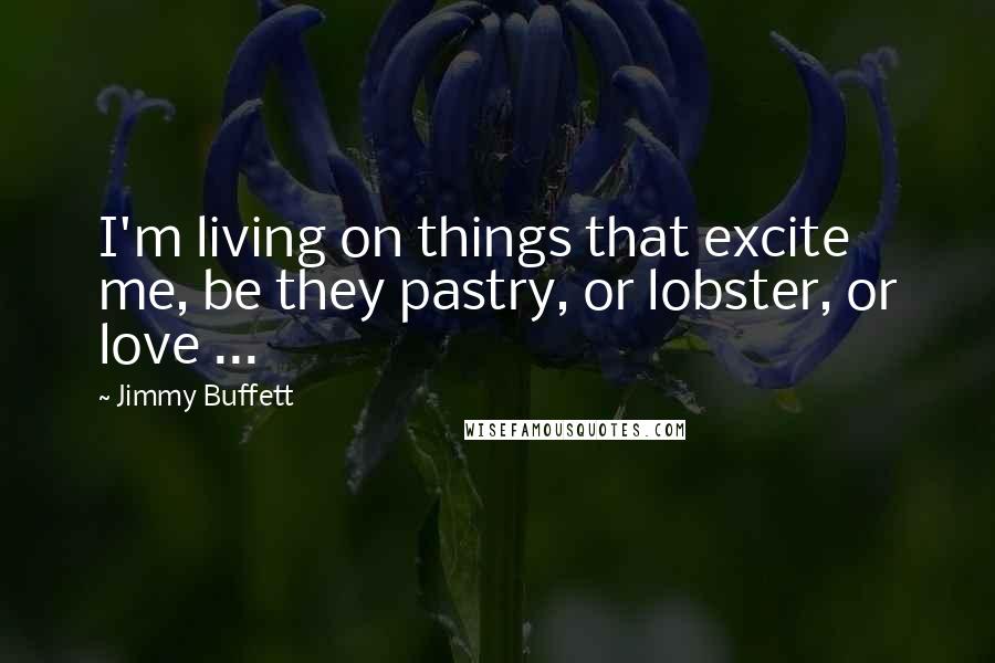 Jimmy Buffett Quotes: I'm living on things that excite me, be they pastry, or lobster, or love ...