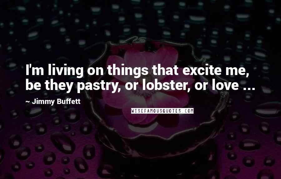 Jimmy Buffett Quotes: I'm living on things that excite me, be they pastry, or lobster, or love ...