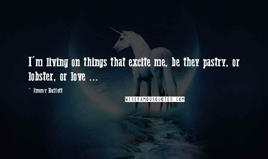 Jimmy Buffett Quotes: I'm living on things that excite me, be they pastry, or lobster, or love ...