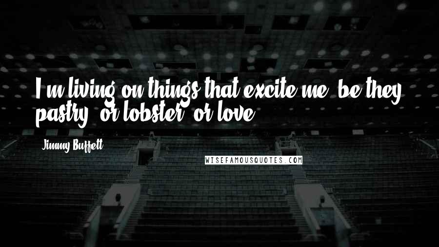 Jimmy Buffett Quotes: I'm living on things that excite me, be they pastry, or lobster, or love ...