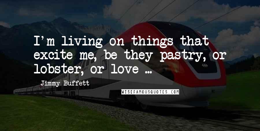 Jimmy Buffett Quotes: I'm living on things that excite me, be they pastry, or lobster, or love ...