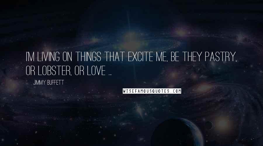 Jimmy Buffett Quotes: I'm living on things that excite me, be they pastry, or lobster, or love ...