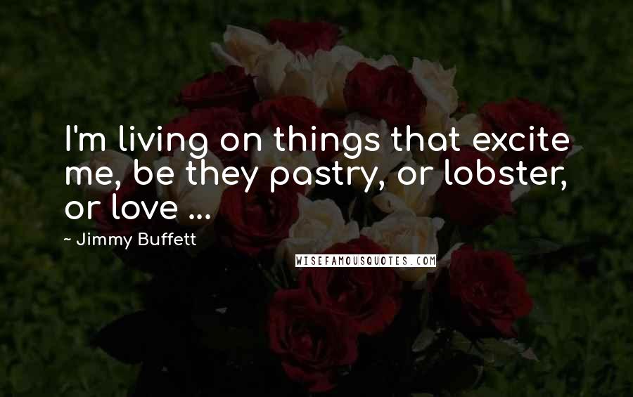 Jimmy Buffett Quotes: I'm living on things that excite me, be they pastry, or lobster, or love ...