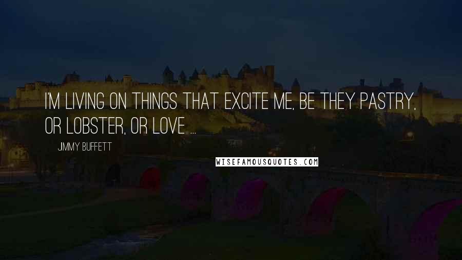 Jimmy Buffett Quotes: I'm living on things that excite me, be they pastry, or lobster, or love ...