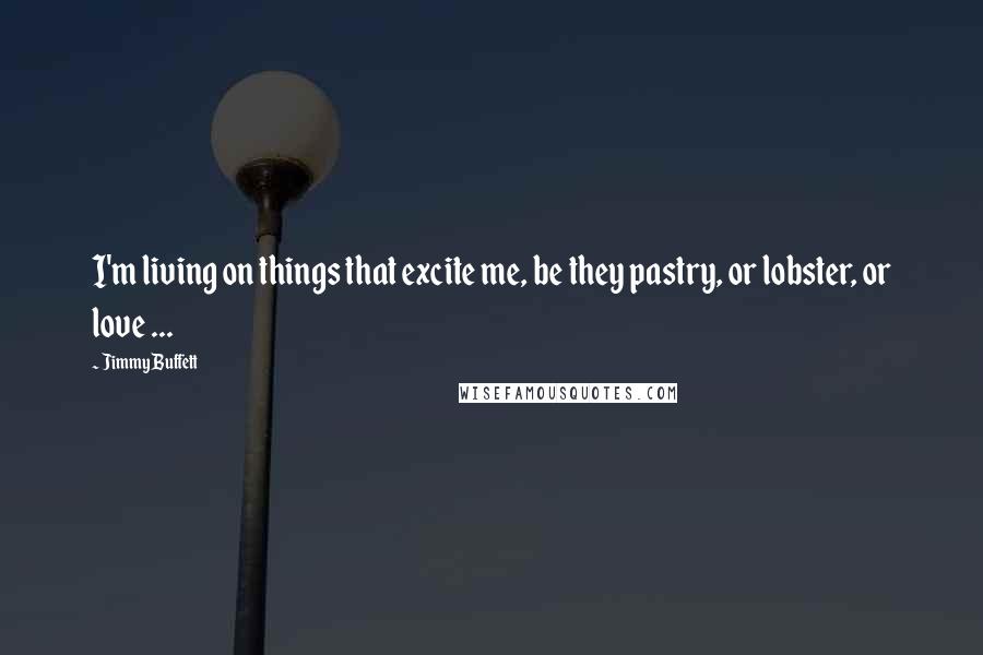 Jimmy Buffett Quotes: I'm living on things that excite me, be they pastry, or lobster, or love ...