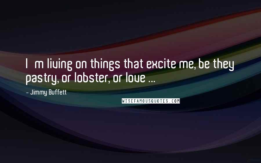 Jimmy Buffett Quotes: I'm living on things that excite me, be they pastry, or lobster, or love ...