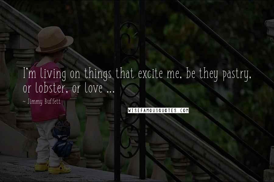 Jimmy Buffett Quotes: I'm living on things that excite me, be they pastry, or lobster, or love ...