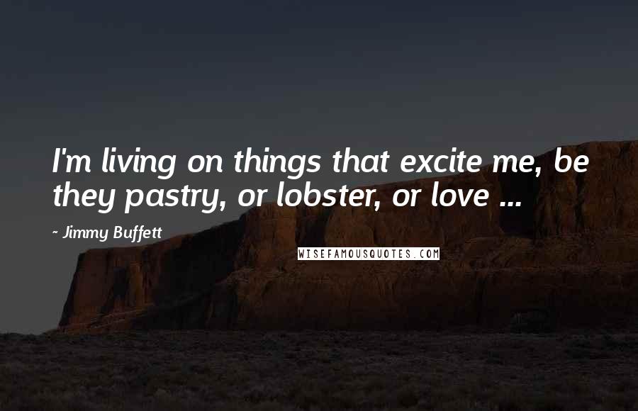 Jimmy Buffett Quotes: I'm living on things that excite me, be they pastry, or lobster, or love ...