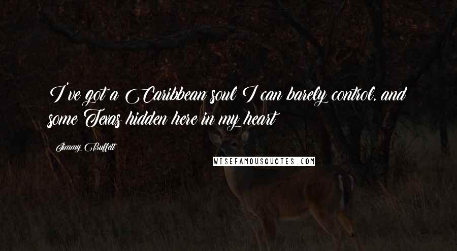 Jimmy Buffett Quotes: I've got a Caribbean soul I can barely control, and some Texas hidden here in my heart!