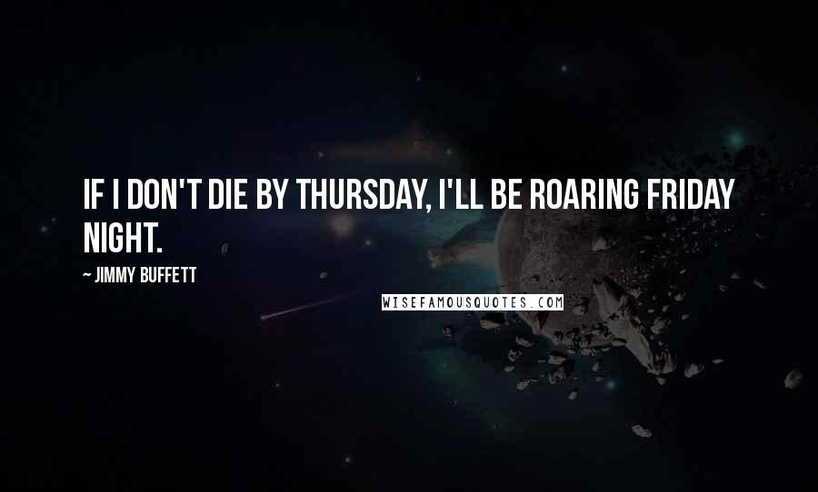 Jimmy Buffett Quotes: If I don't die by Thursday, I'll be roaring Friday night.