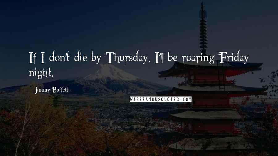 Jimmy Buffett Quotes: If I don't die by Thursday, I'll be roaring Friday night.