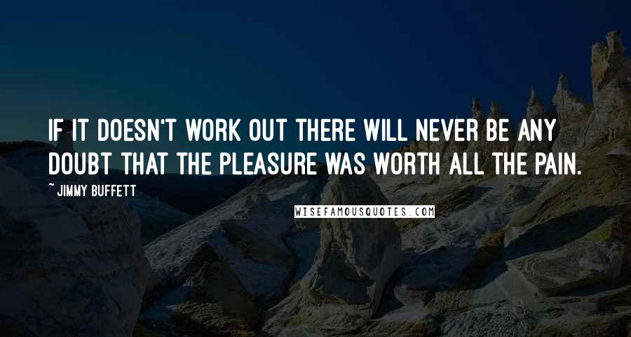 Jimmy Buffett Quotes: If it doesn't work out there will never be any doubt that the pleasure was worth all the pain.