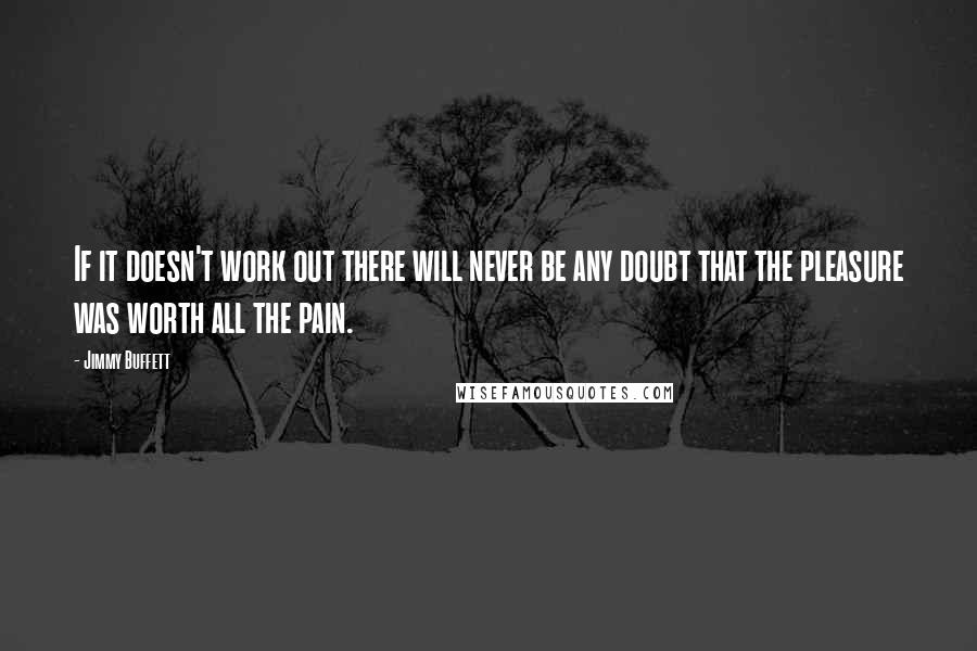 Jimmy Buffett Quotes: If it doesn't work out there will never be any doubt that the pleasure was worth all the pain.