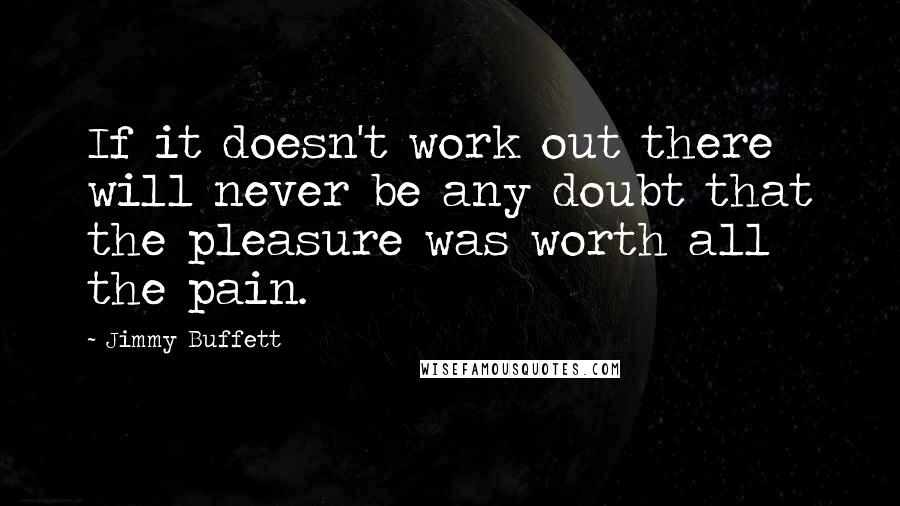 Jimmy Buffett Quotes: If it doesn't work out there will never be any doubt that the pleasure was worth all the pain.