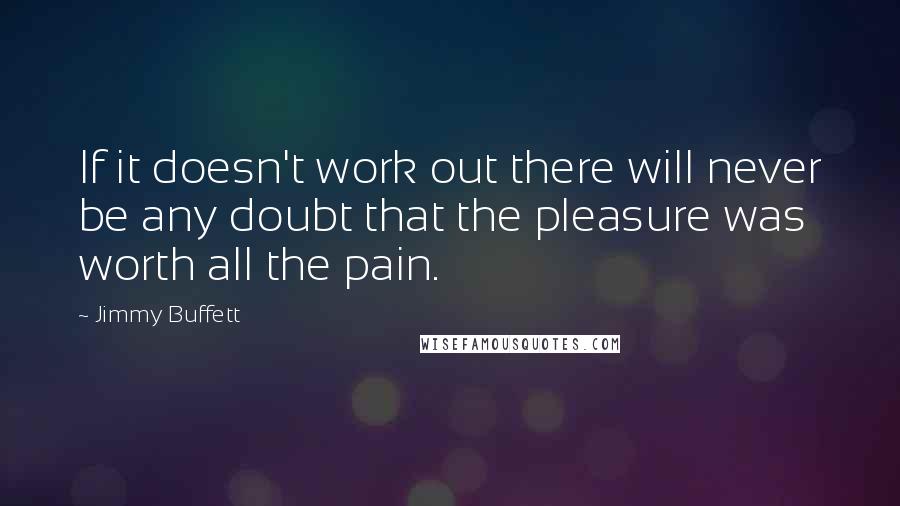 Jimmy Buffett Quotes: If it doesn't work out there will never be any doubt that the pleasure was worth all the pain.