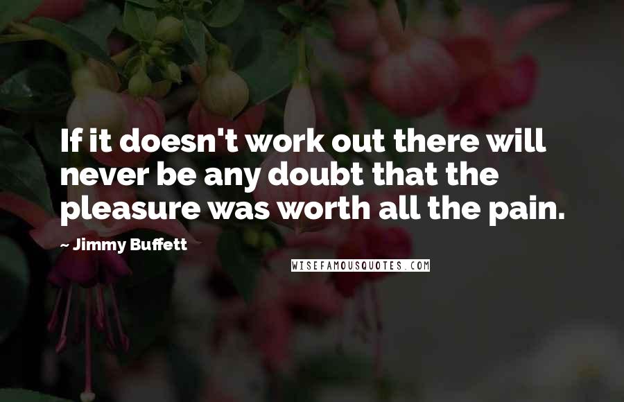 Jimmy Buffett Quotes: If it doesn't work out there will never be any doubt that the pleasure was worth all the pain.