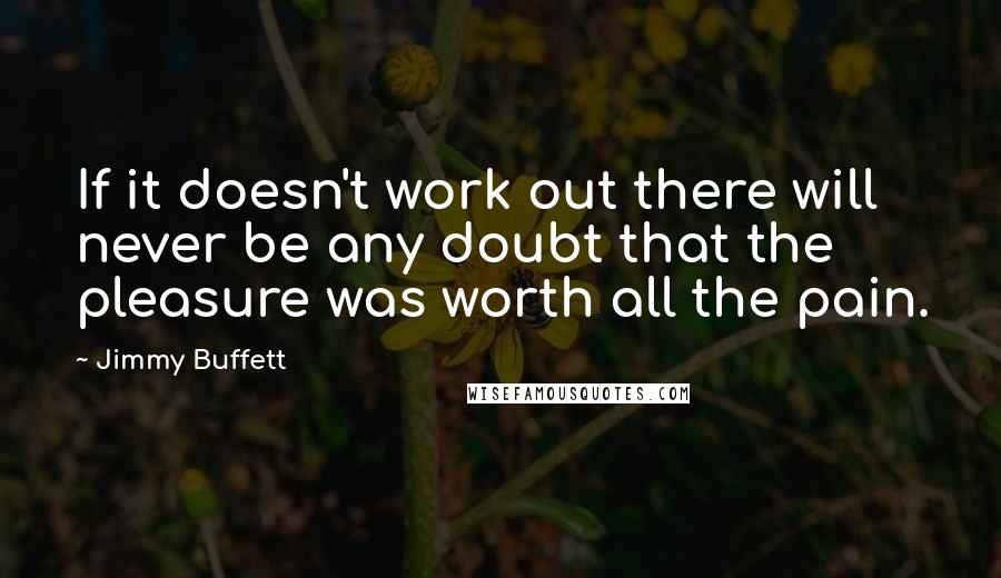 Jimmy Buffett Quotes: If it doesn't work out there will never be any doubt that the pleasure was worth all the pain.