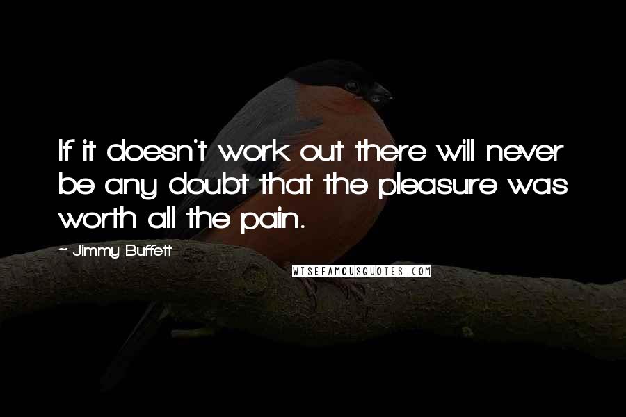 Jimmy Buffett Quotes: If it doesn't work out there will never be any doubt that the pleasure was worth all the pain.