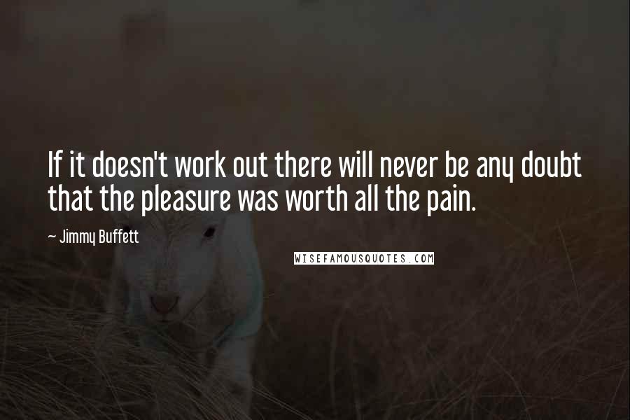 Jimmy Buffett Quotes: If it doesn't work out there will never be any doubt that the pleasure was worth all the pain.