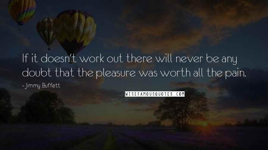 Jimmy Buffett Quotes: If it doesn't work out there will never be any doubt that the pleasure was worth all the pain.