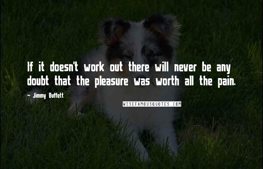 Jimmy Buffett Quotes: If it doesn't work out there will never be any doubt that the pleasure was worth all the pain.