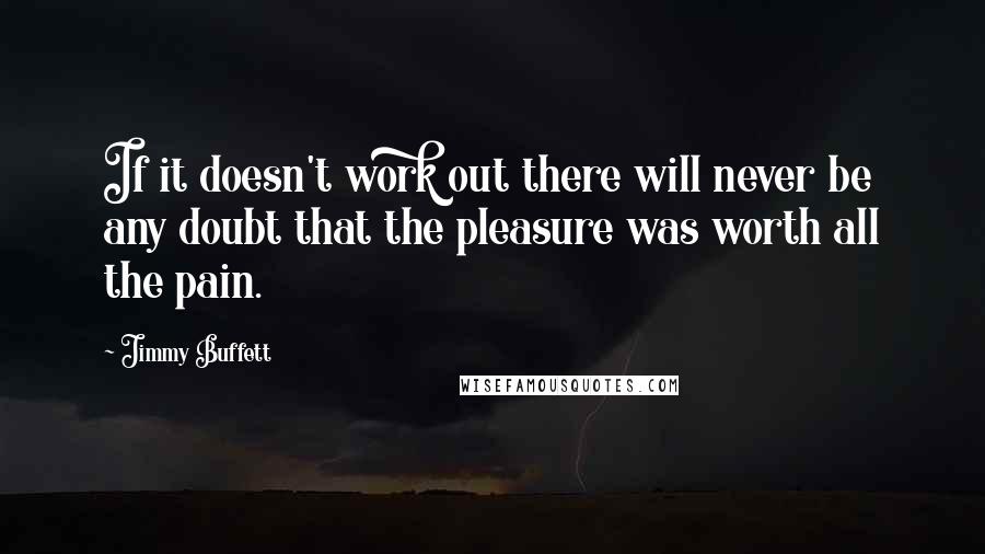 Jimmy Buffett Quotes: If it doesn't work out there will never be any doubt that the pleasure was worth all the pain.