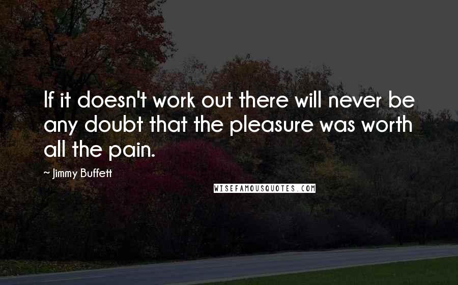 Jimmy Buffett Quotes: If it doesn't work out there will never be any doubt that the pleasure was worth all the pain.