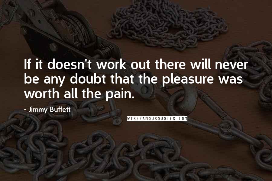 Jimmy Buffett Quotes: If it doesn't work out there will never be any doubt that the pleasure was worth all the pain.