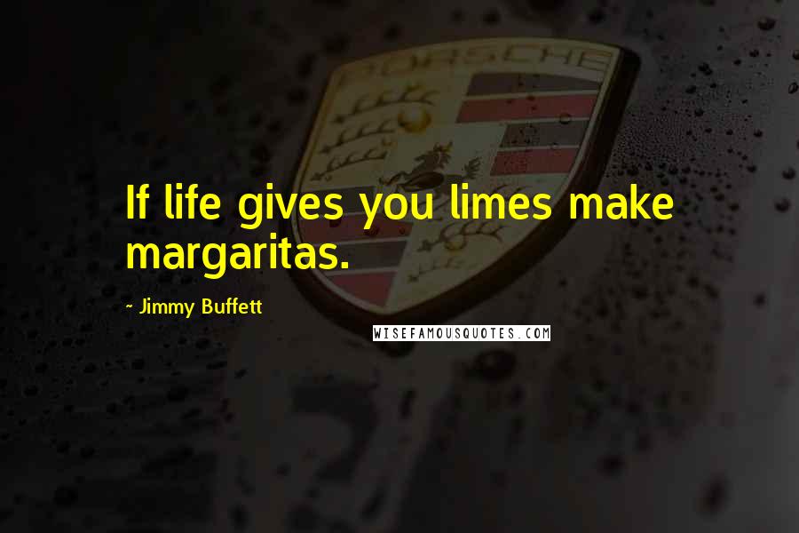 Jimmy Buffett Quotes: If life gives you limes make margaritas.