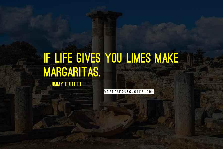 Jimmy Buffett Quotes: If life gives you limes make margaritas.