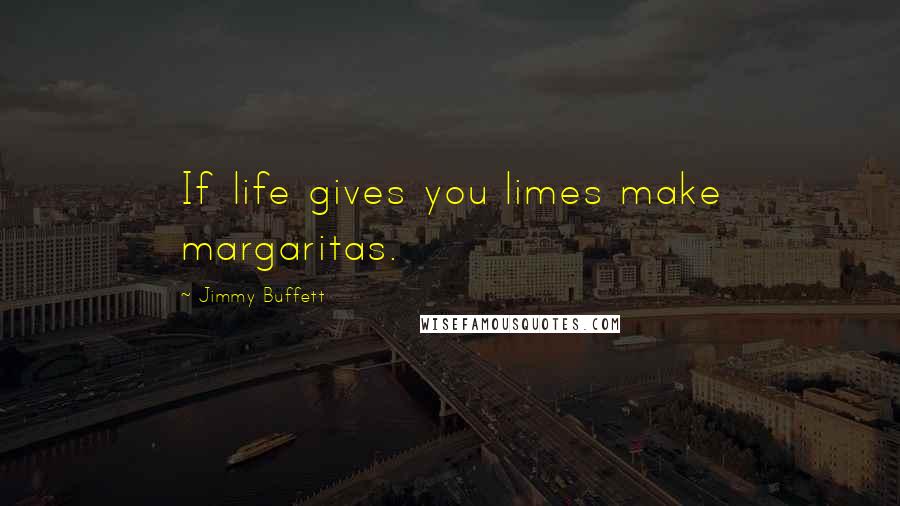 Jimmy Buffett Quotes: If life gives you limes make margaritas.