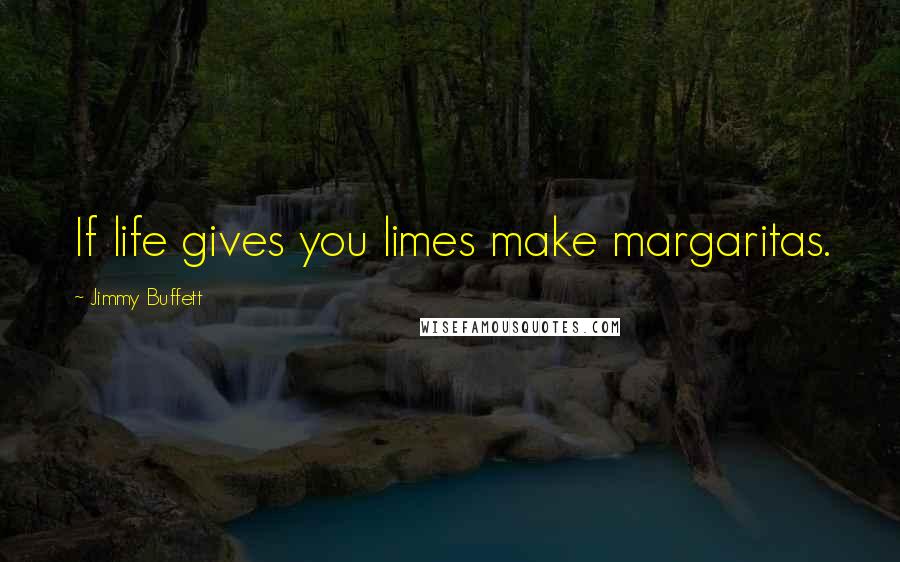 Jimmy Buffett Quotes: If life gives you limes make margaritas.