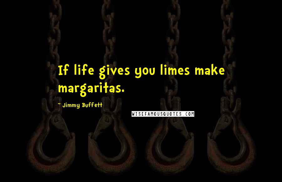 Jimmy Buffett Quotes: If life gives you limes make margaritas.