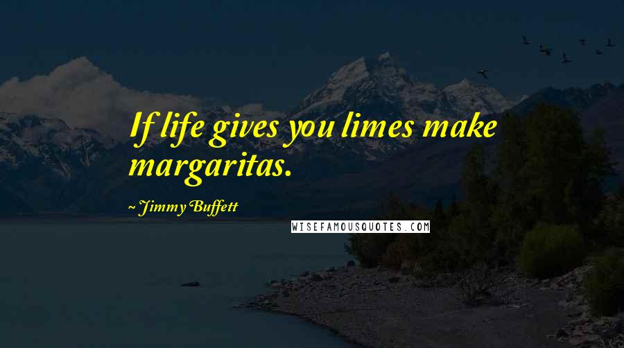 Jimmy Buffett Quotes: If life gives you limes make margaritas.