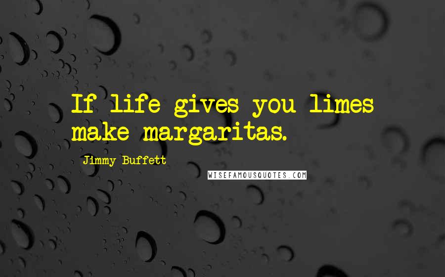 Jimmy Buffett Quotes: If life gives you limes make margaritas.