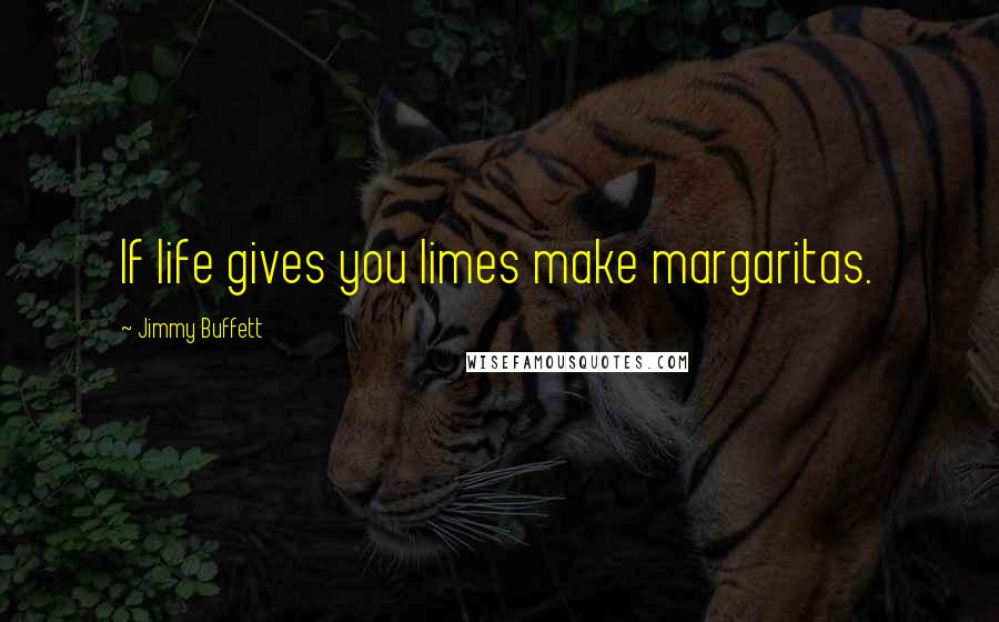 Jimmy Buffett Quotes: If life gives you limes make margaritas.