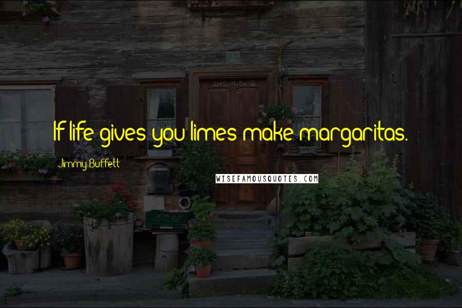 Jimmy Buffett Quotes: If life gives you limes make margaritas.